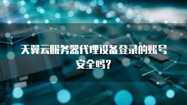 天翼云服务器代理设备登录的账号安全吗?