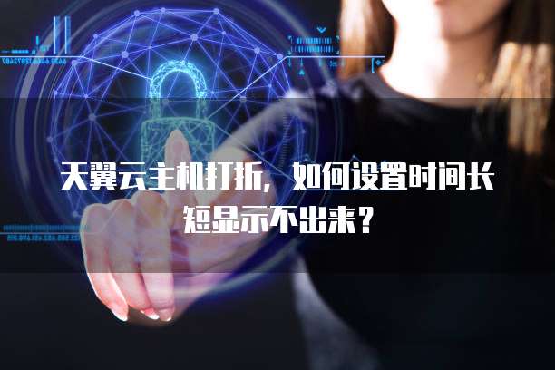 天翼云主机打折,如何设置时间长短显示不出来?