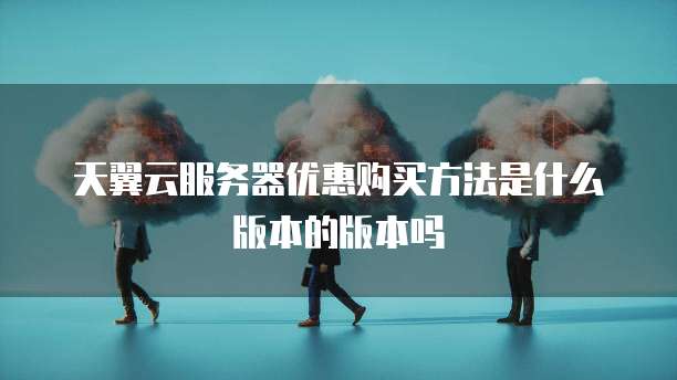 天翼云服务器优惠购买方法是什么版本的版本吗