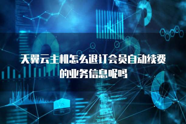 天翼云主机怎么退订会员自动续费的业务信息呢吗