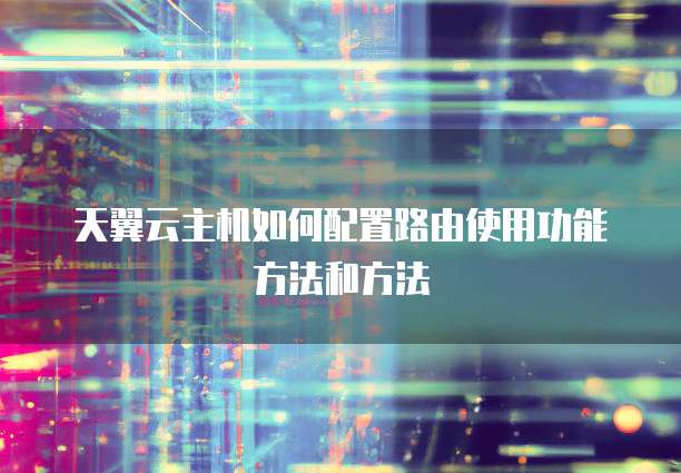 天翼云主机如何配置路由使用功能方法和方法