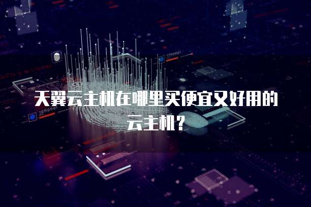 天翼云主机在哪里买便宜又好用的云主机?