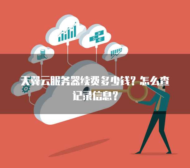 天翼云服务器续费多少钱?怎么查记录信息?