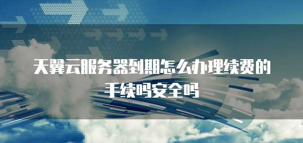 天翼云服务器到期怎么办理续费的手续吗安全吗