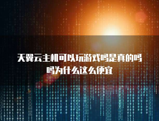 天翼云主机可以玩游戏吗是真的吗吗为什么这么便宜