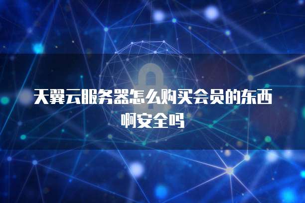 天翼云服务器怎么购买会员的东西啊安全吗