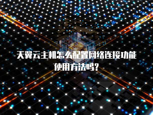 天翼云主机怎么配置网络连接功能使用方法吗?