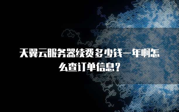 天翼云服务器续费多少钱一年啊怎么查订单信息?