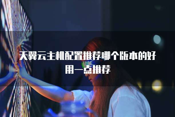天翼云主机配置推荐哪个版本的好用一点推荐