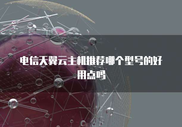 电信天翼云主机推荐哪个型号的好用点吗