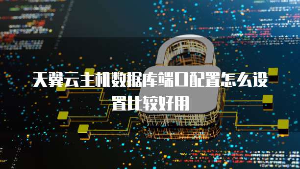 天翼云主机数据库端口配置怎么设置比较好用