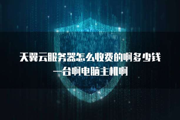天翼云服务器怎么收费的啊多少钱一台啊电脑主机啊