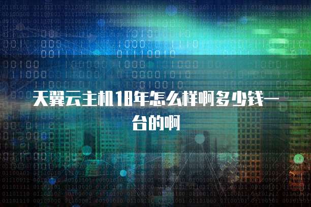 天翼云主机18年怎么样啊多少钱一台的啊