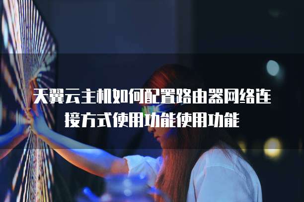 天翼云主机如何配置路由器网络连接方式使用功能使用功能