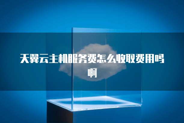 天翼云主机服务费怎么收取费用吗啊