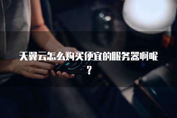 天翼云怎么购买便宜的服务器啊呢?