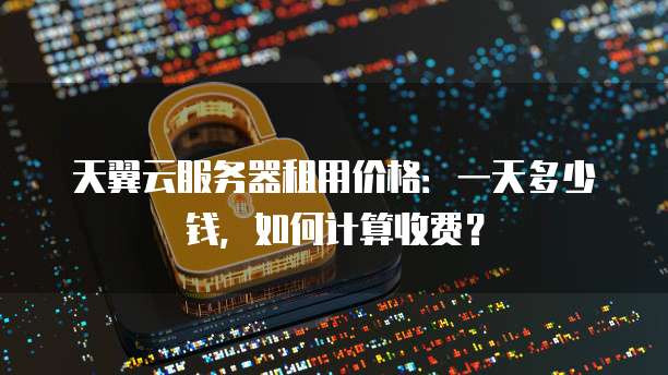 天翼云服务器租用价格:一天多少钱,如何计算收费?