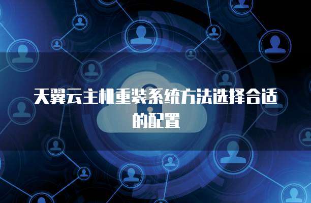 天翼云主机重装系统方法选择合适的配置