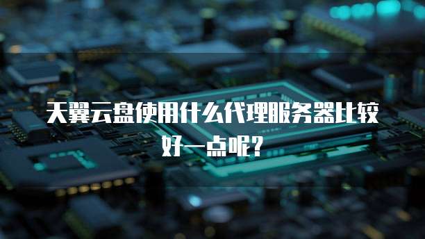 天翼云盘使用什么代理服务器比较好一点呢?