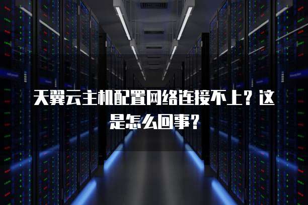 天翼云主机配置网络连接不上？这是怎么回事？