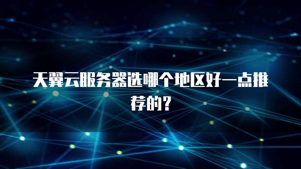 天翼云服务器选哪个地区好一点推荐的?