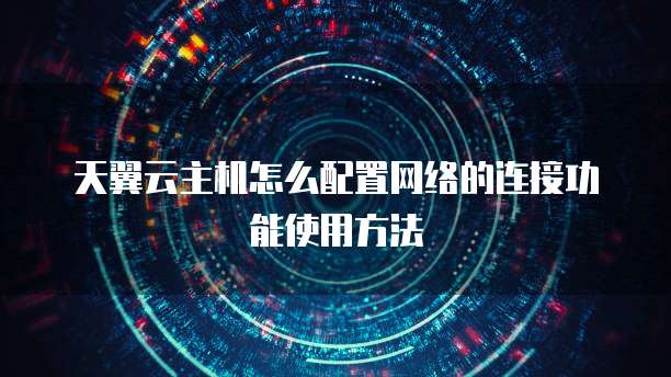 天翼云主机怎么配置网络的连接功能使用方法