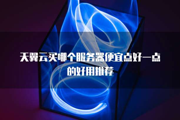 天翼云买哪个服务器便宜点好一点的好用推荐