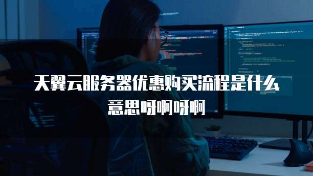 天翼云服务器优惠购买流程是什么意思呀啊呀啊