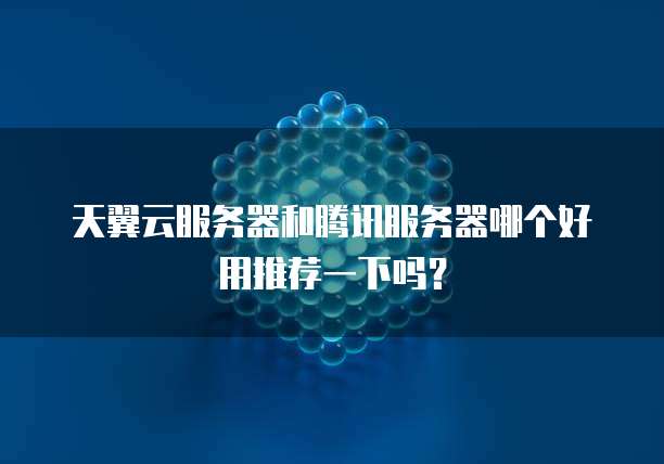 天翼云服务器和腾讯服务器哪个好用推荐一下吗?