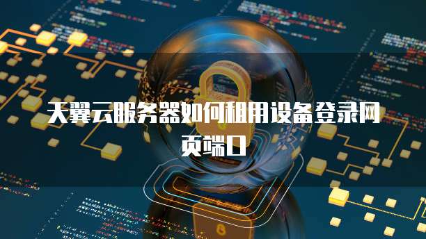 天翼云服务器如何租用设备登录网页端口