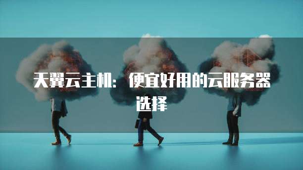 天翼云主机:便宜好用的云服务器选择