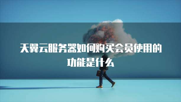 天翼云服务器如何购买会员使用的功能是什么