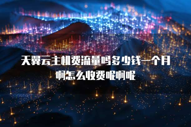 天翼云主机费流量吗多少钱一个月啊怎么收费呢啊呢