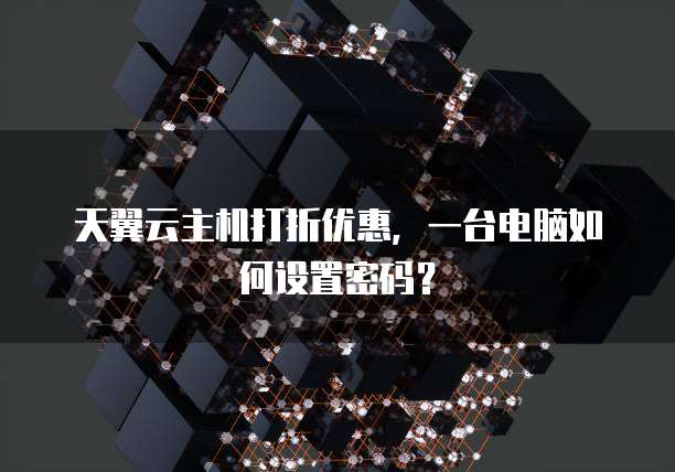 天翼云主机打折优惠,一台电脑如何设置密码?