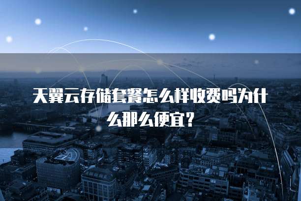 天翼云存储套餐怎么样收费吗为什么那么便宜？