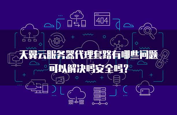 天翼云服务器代理套路有哪些问题可以解决吗安全吗？