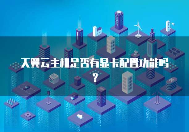 天翼云主机是否有显卡配置功能吗?