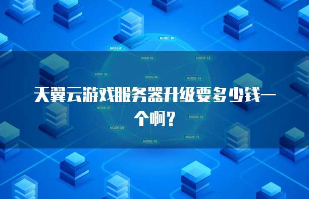 天翼云游戏服务器升级要多少钱一个啊?