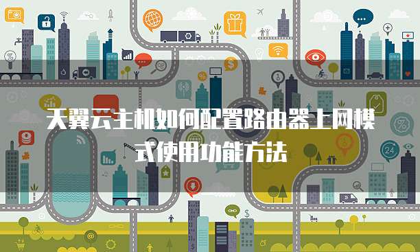 天翼云主机如何配置路由器上网模式使用功能方法
