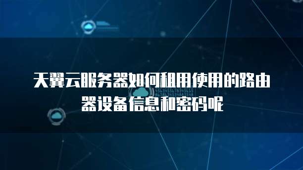 天翼云服务器如何租用使用的路由器设备信息和密码呢