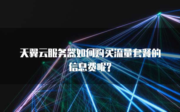 天翼云服务器如何购买流量套餐的信息费呢?