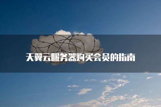 天翼云服务器购买会员的指南