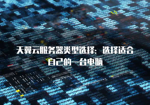 天翼云服务器类型选择:选择适合自己的一台电脑