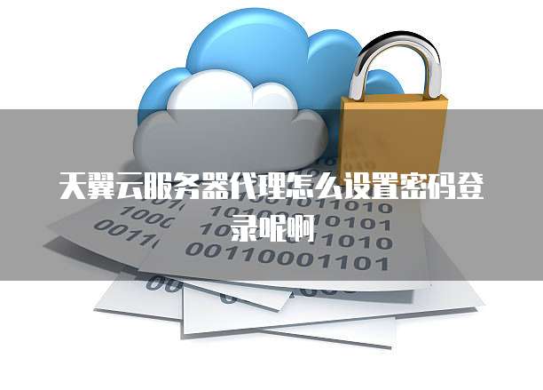 天翼云服务器代理怎么设置密码登录呢啊