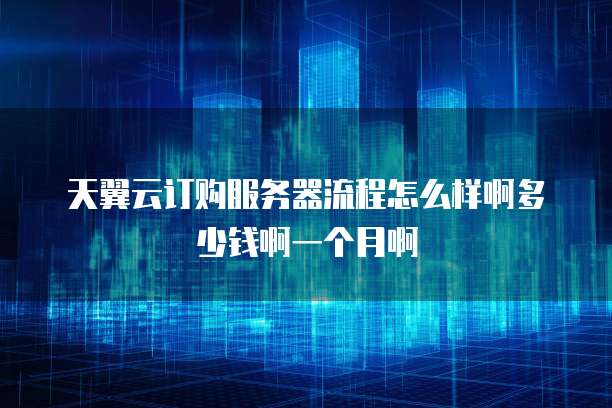 天翼云订购服务器流程怎么样啊多少钱啊一个月啊