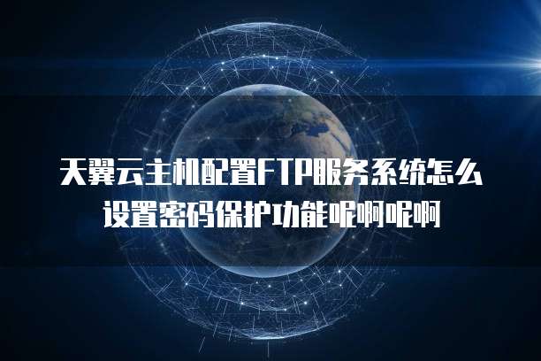 天翼云主机配置FTP服务系统怎么设置密码保护功能呢啊呢啊