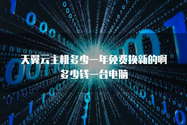 天翼云主机多少一年免费换新的啊多少钱一台电脑