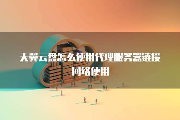 天翼云盘怎么使用代理服务器链接网络使用