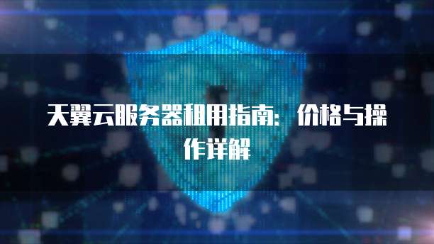 天翼云服务器租用指南:价格与操作详解