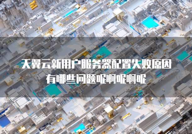 天翼云新用户服务器配置失败原因有哪些问题呢啊呢啊呢